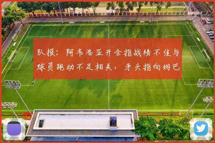 队报：阿韦洛亚开会指战绩不佳与球员跑动不足相关，矛头指向姆巴佩