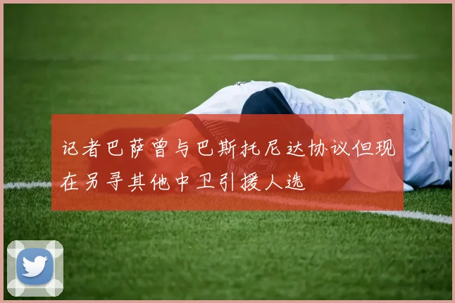 记者巴萨曾与巴斯托尼达协议但现在另寻其他中卫引援人选